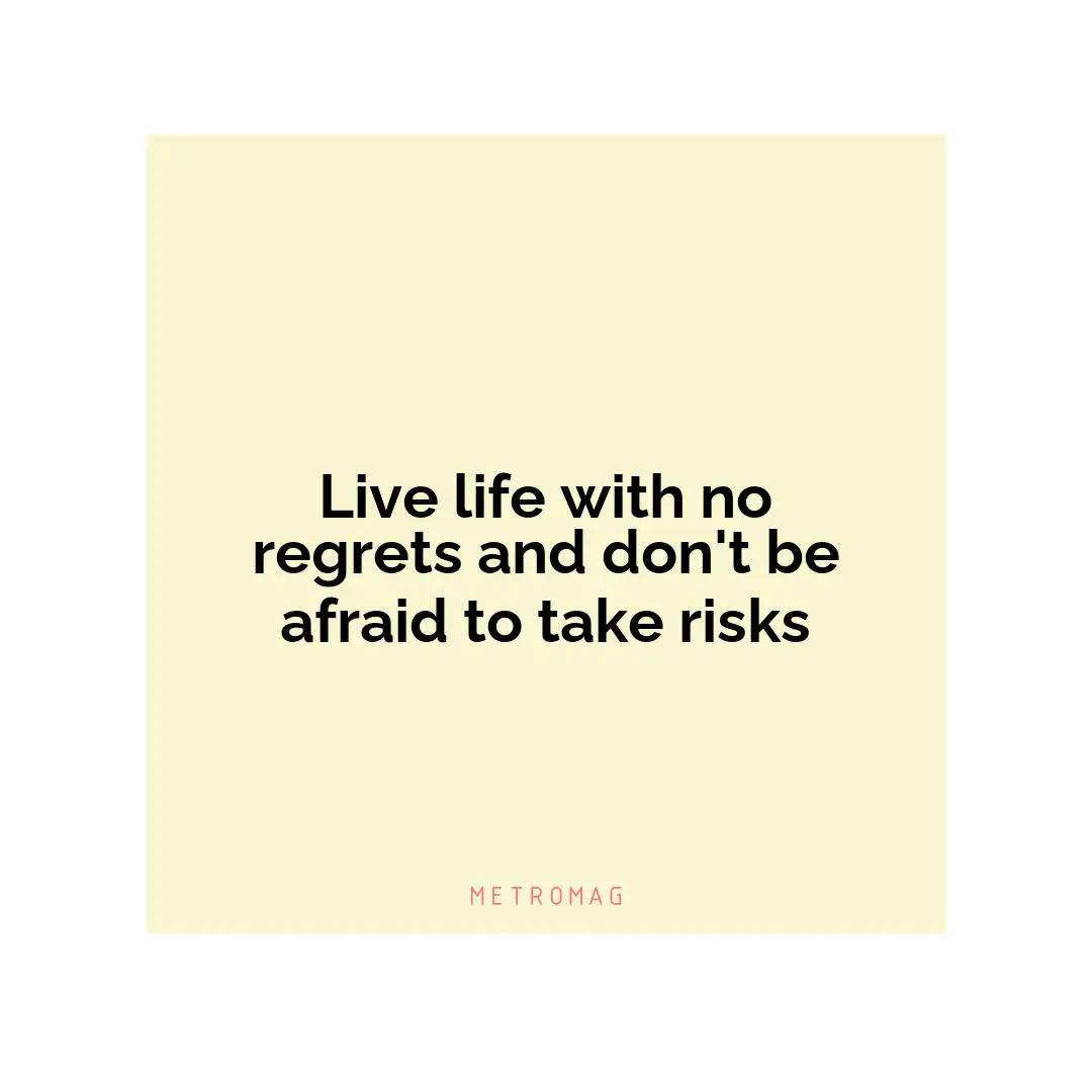 Live life with no regrets and don't be afraid to take risks