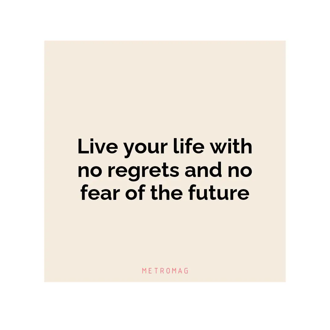 Live your life with no regrets and no fear of the future