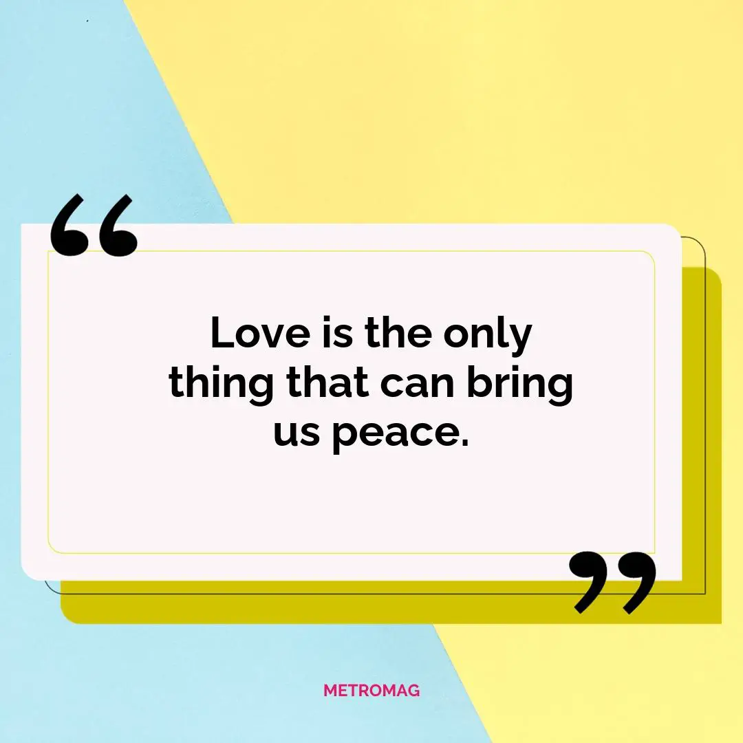 Love is the only thing that can bring us peace.