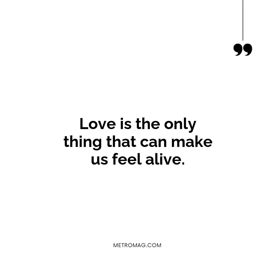 Love is the only thing that can make us feel alive.