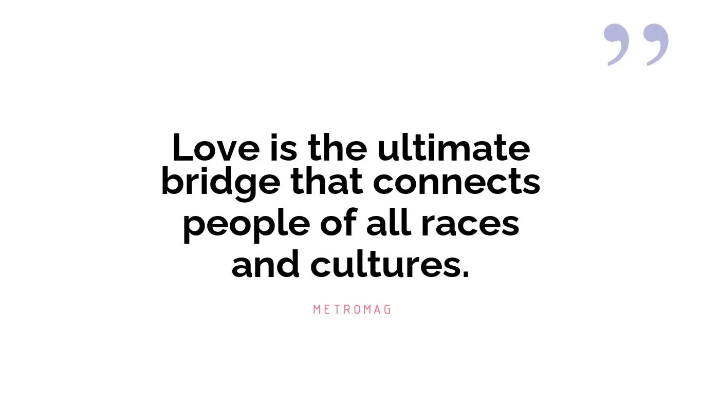 Love is the ultimate bridge that connects people of all races and cultures.