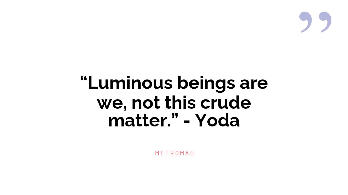 “Luminous beings are we, not this crude matter.” - Yoda