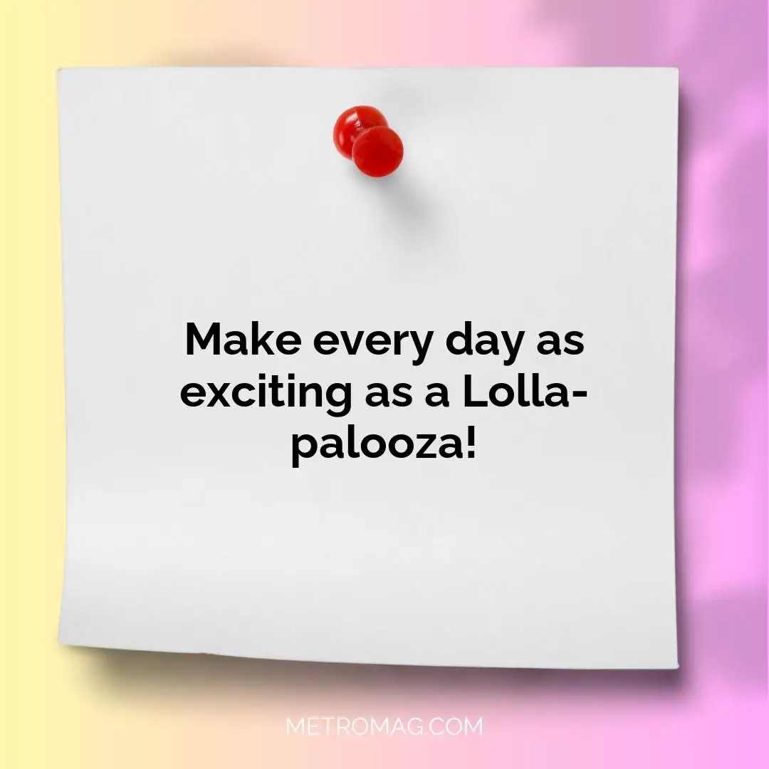 Make every day as exciting as a Lolla-palooza!