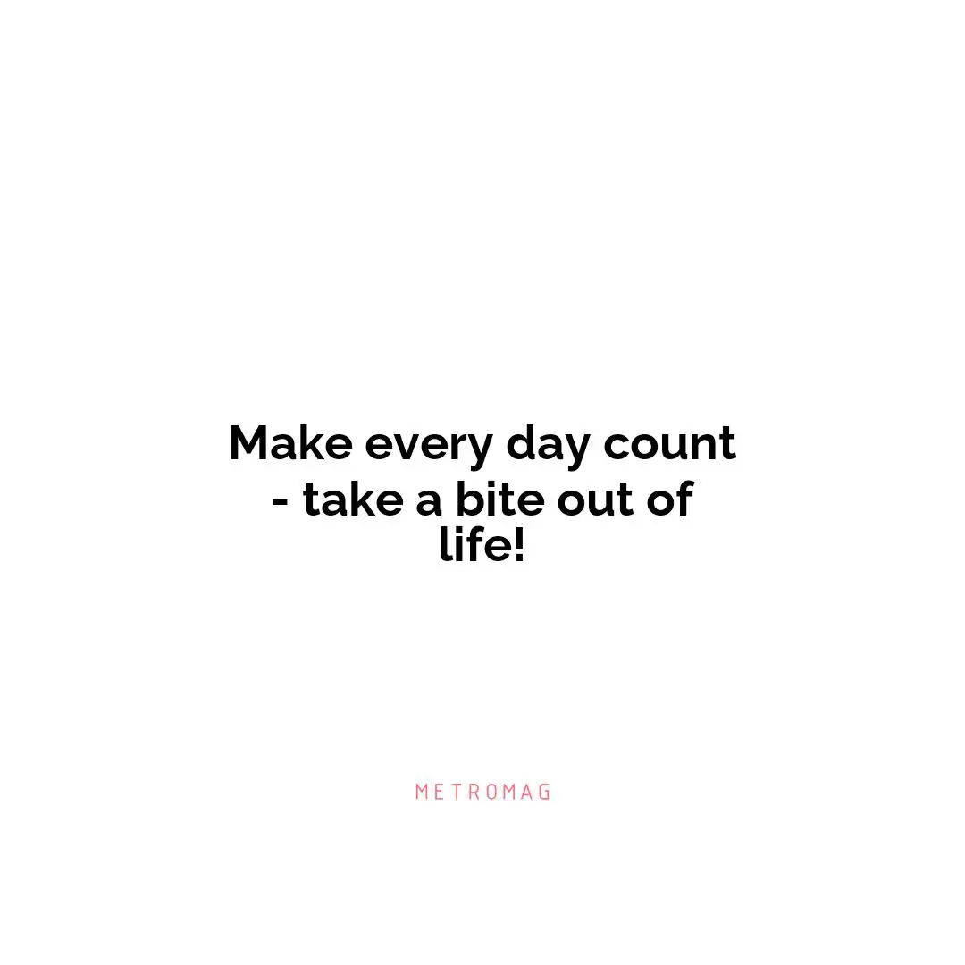 Make every day count - take a bite out of life!