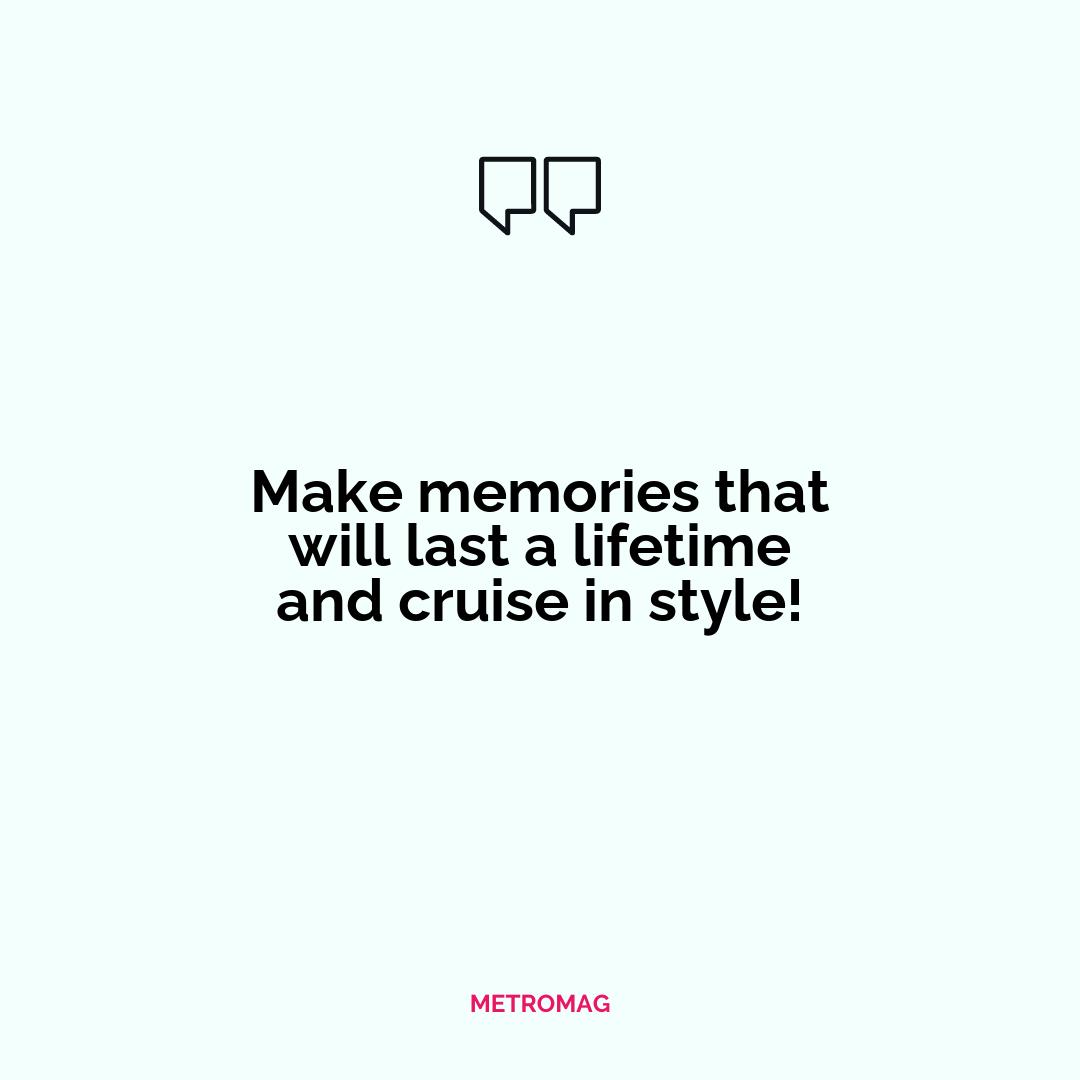 Make memories that will last a lifetime and cruise in style!