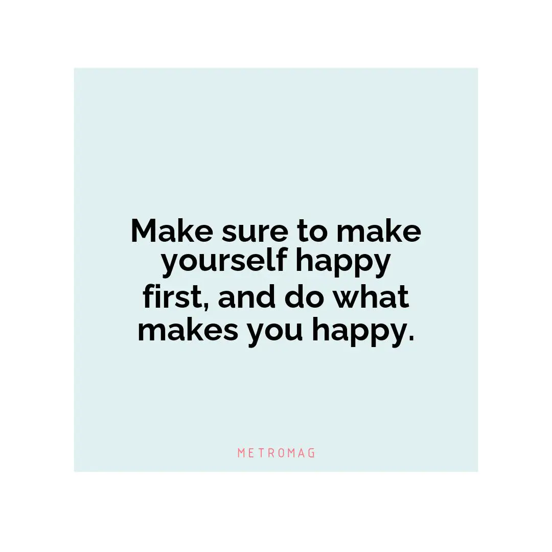 Make sure to make yourself happy first, and do what makes you happy.