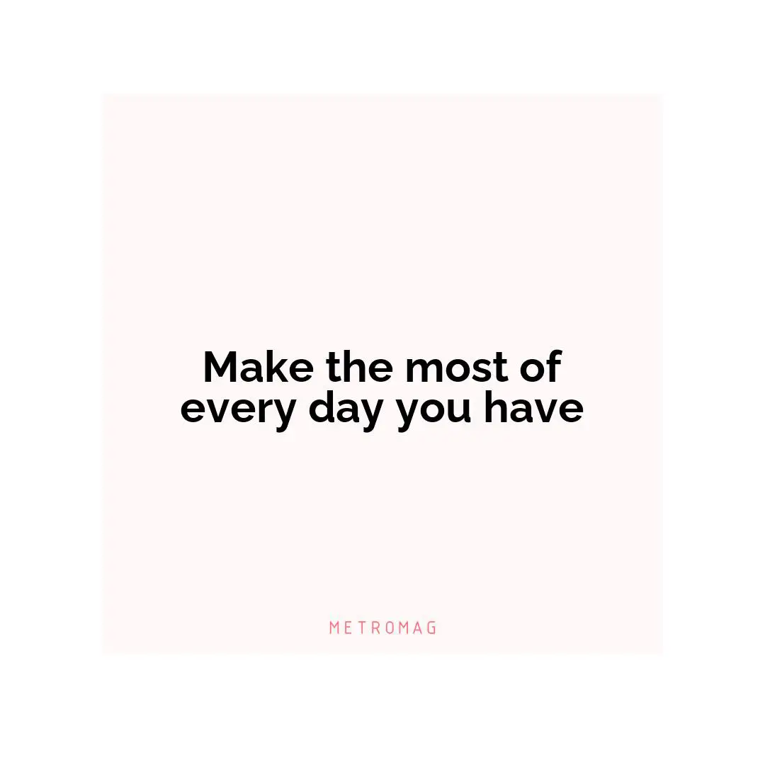 Make the most of every day you have