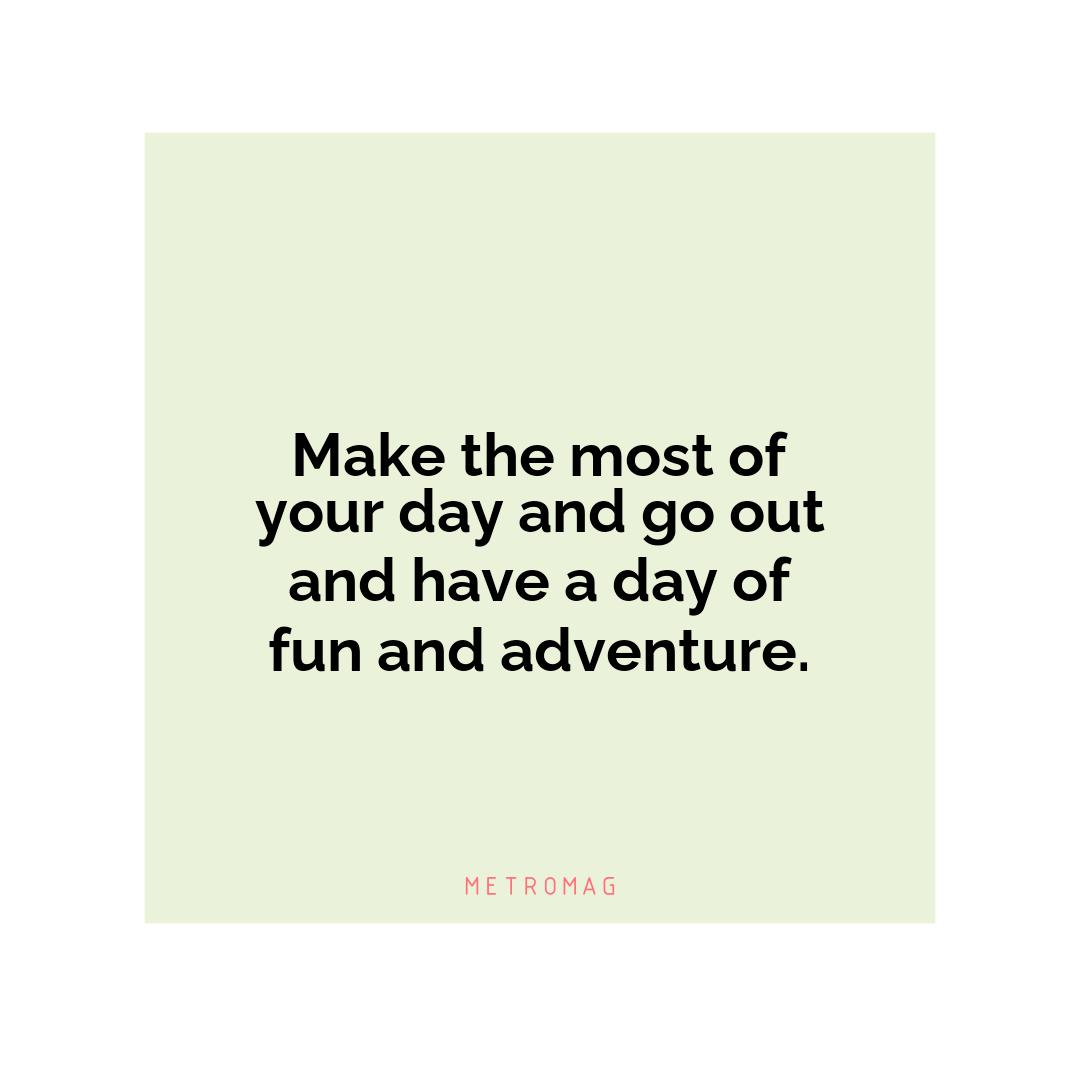Make the most of your day and go out and have a day of fun and adventure.