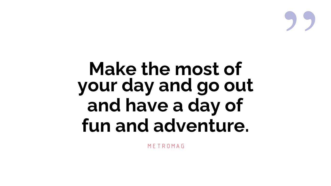 Make the most of your day and go out and have a day of fun and adventure.