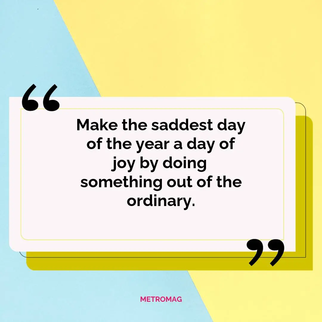 Make the saddest day of the year a day of joy by doing something out of the ordinary.