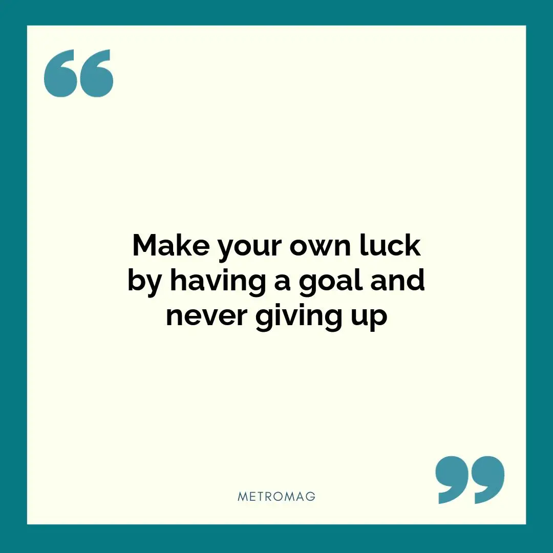 Make your own luck by having a goal and never giving up
