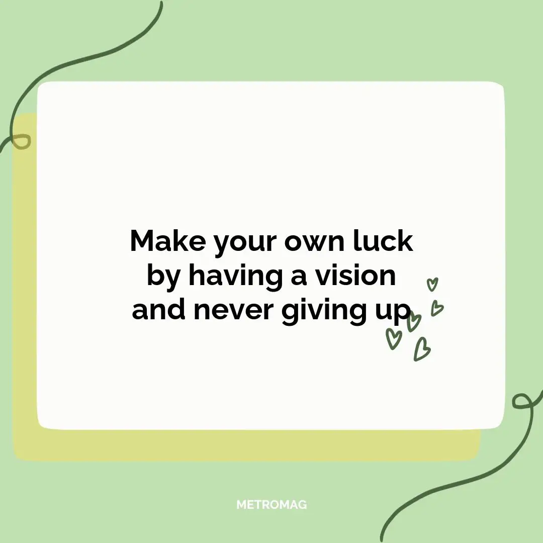 Make your own luck by having a vision and never giving up