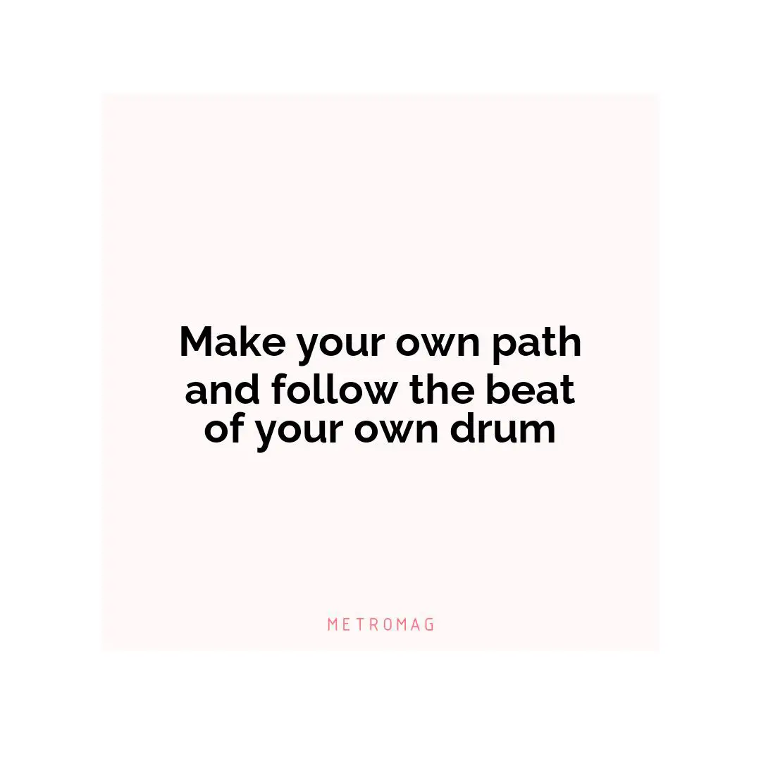 Make your own path and follow the beat of your own drum