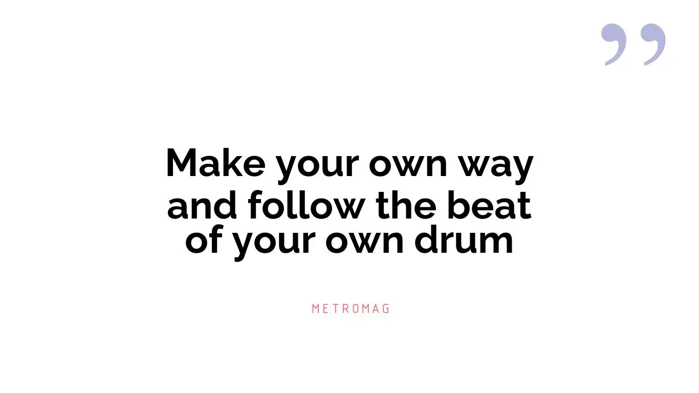 Make your own way and follow the beat of your own drum