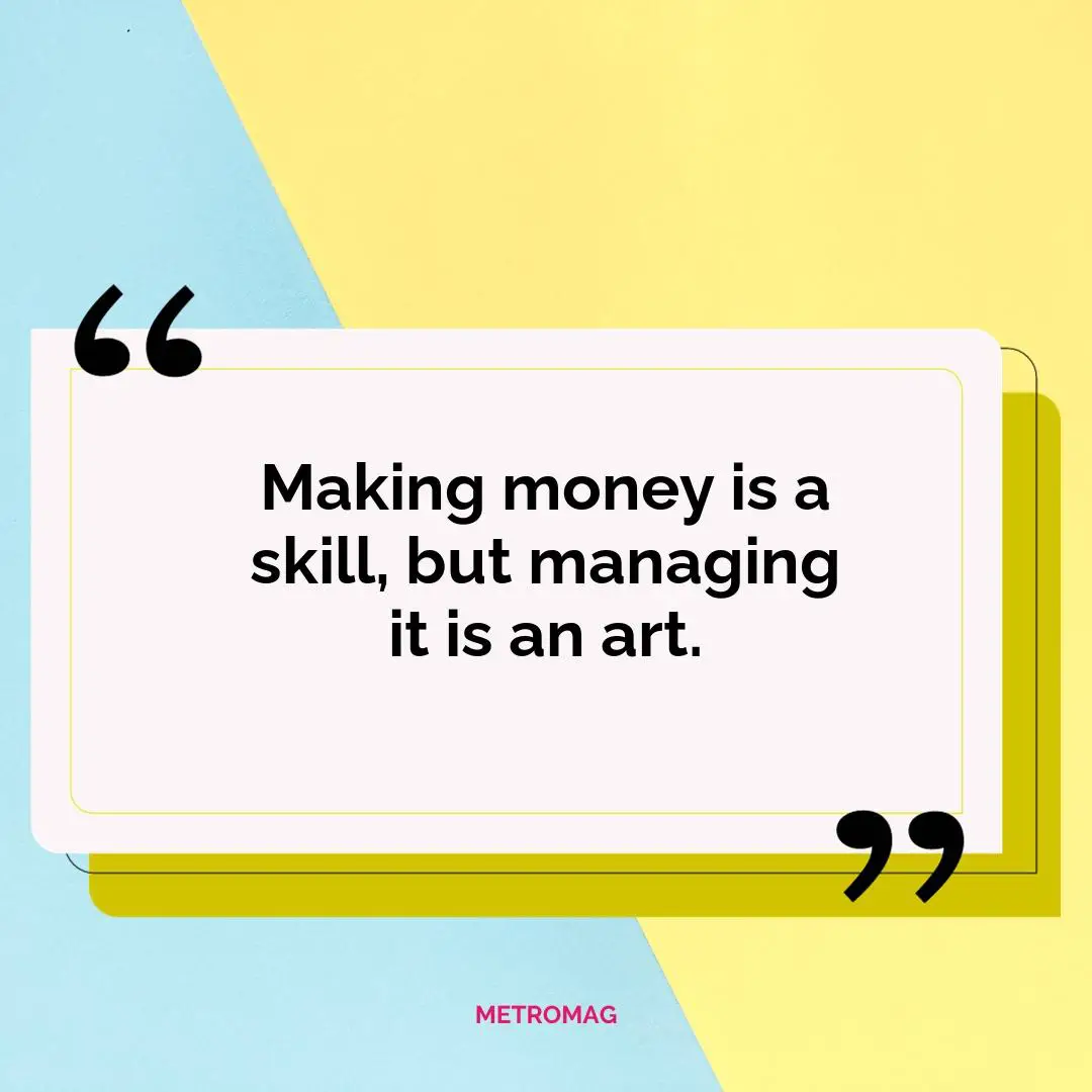 Making money is a skill, but managing it is an art.