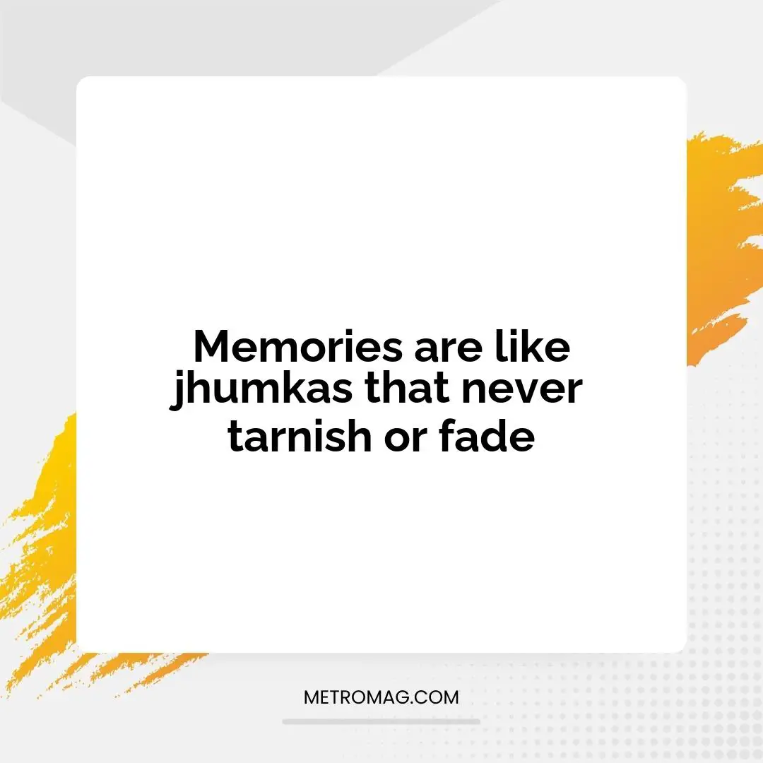 Memories are like jhumkas that never tarnish or fade