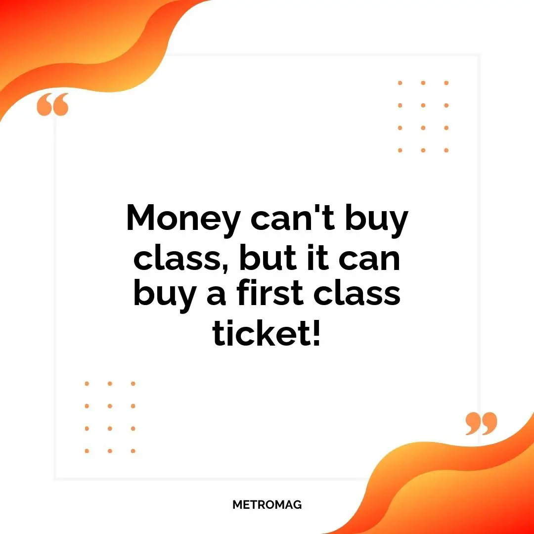 Money can't buy class, but it can buy a first class ticket!