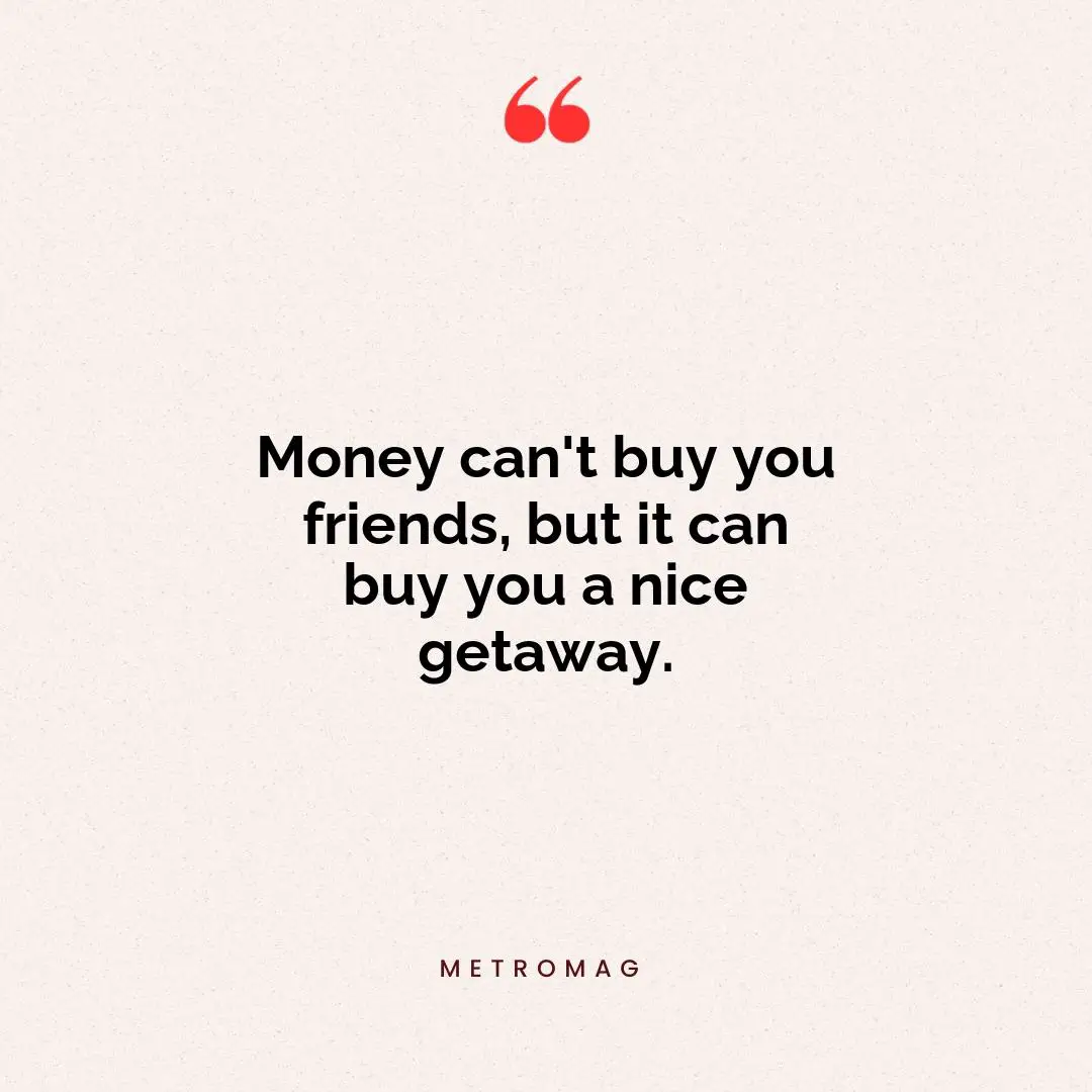 Money can't buy you friends, but it can buy you a nice getaway.