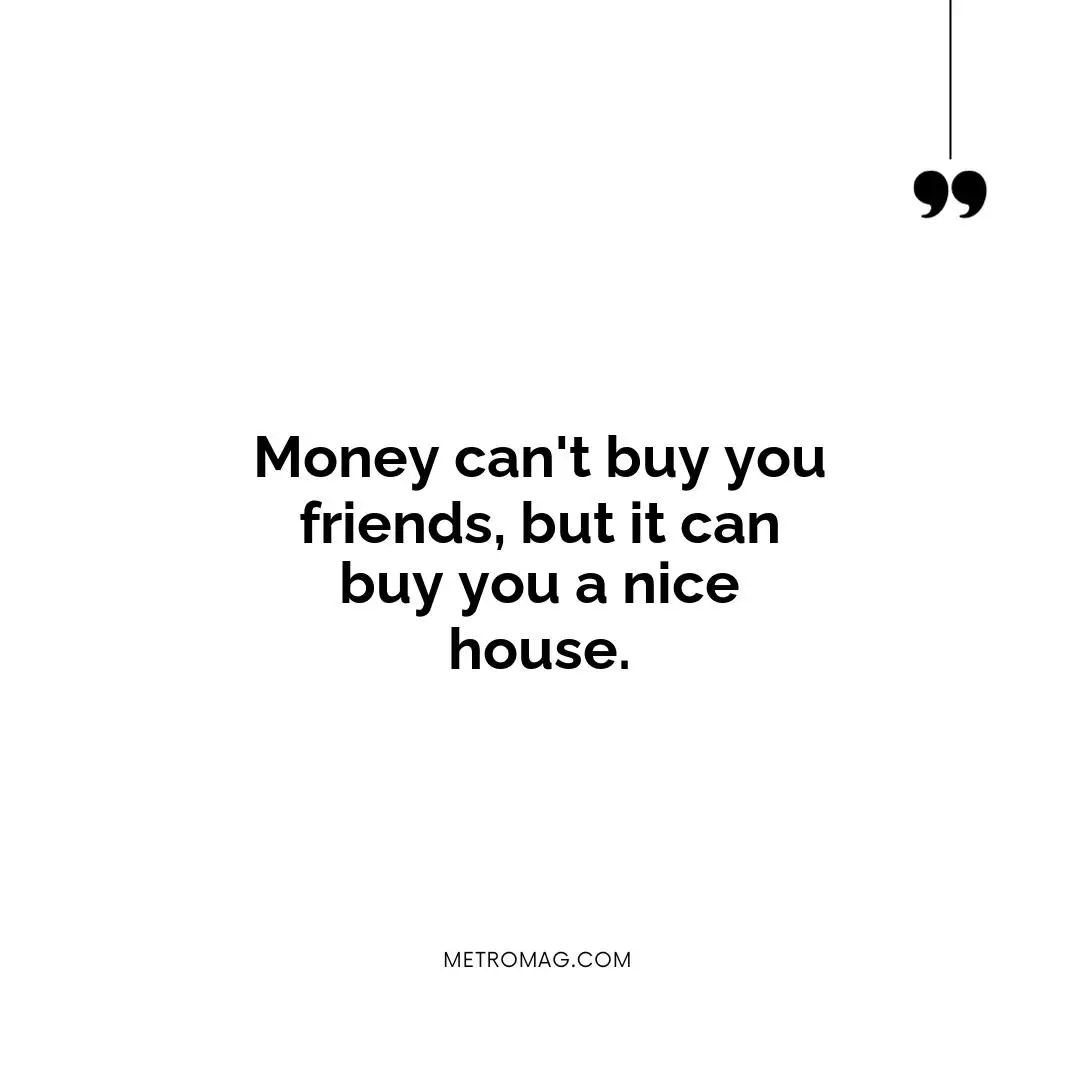 Money can't buy you friends, but it can buy you a nice house.
