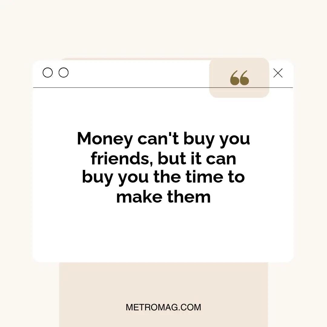 Money can't buy you friends, but it can buy you the time to make them