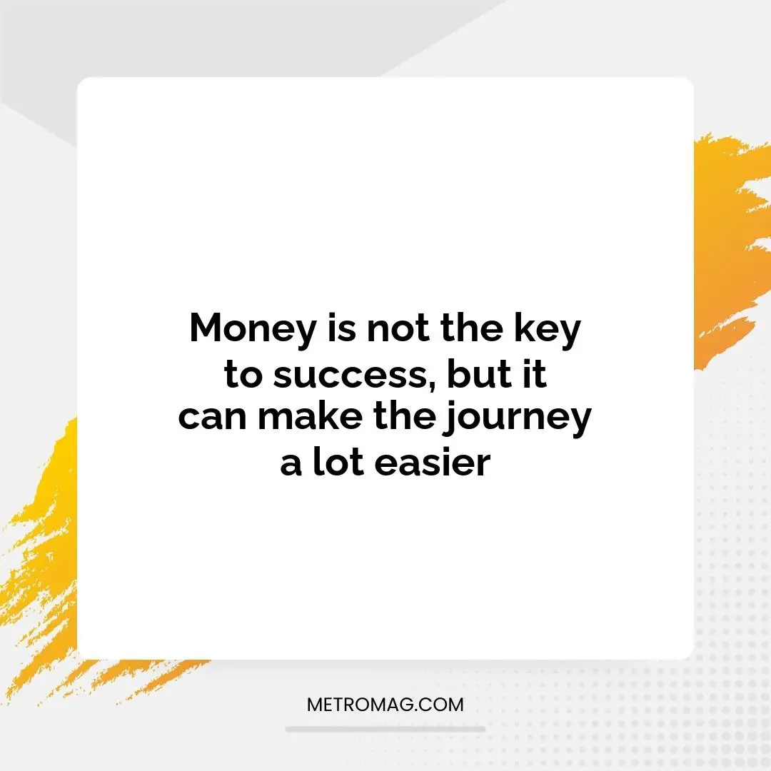 Money is not the key to success, but it can make the journey a lot easier