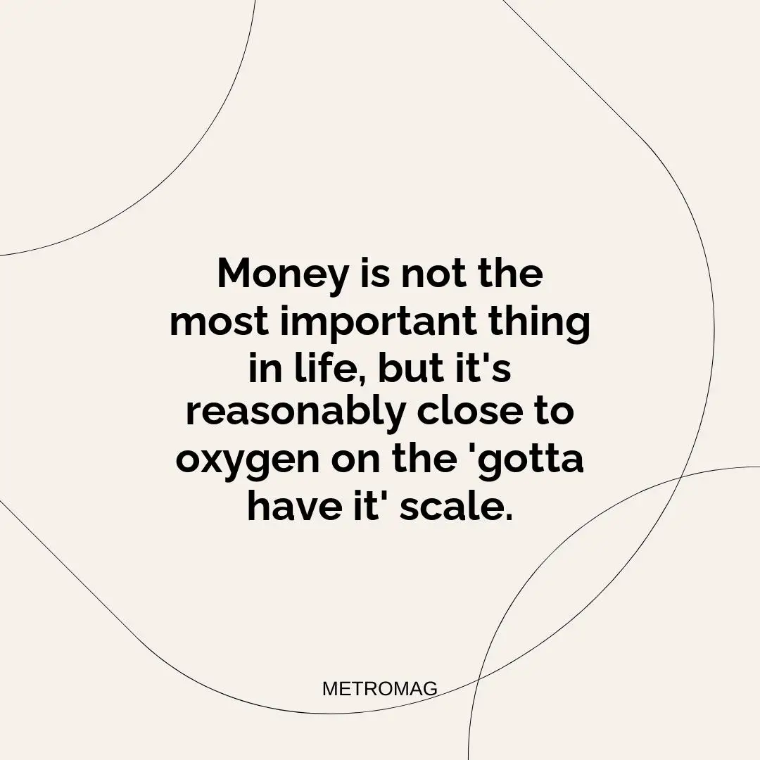 Money is not the most important thing in life, but it's reasonably close to oxygen on the 'gotta have it' scale.