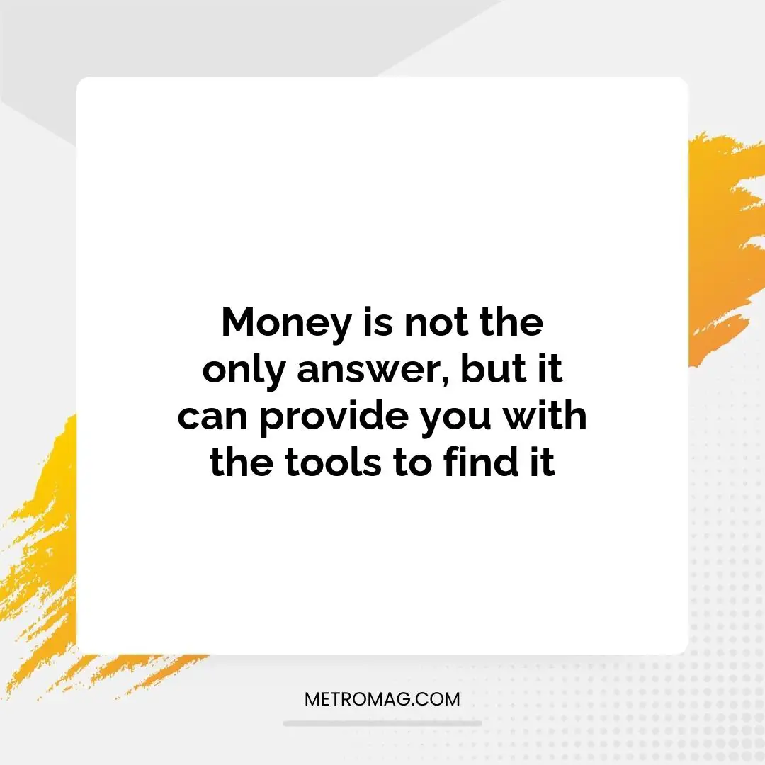 Money is not the only answer, but it can provide you with the tools to find it