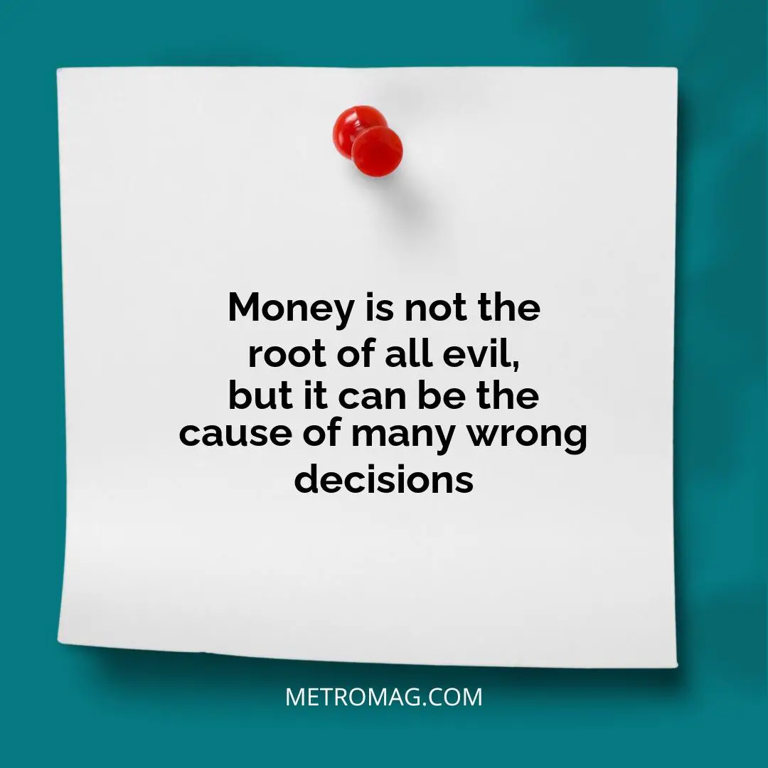 Money is not the root of all evil, but it can be the cause of many wrong decisions