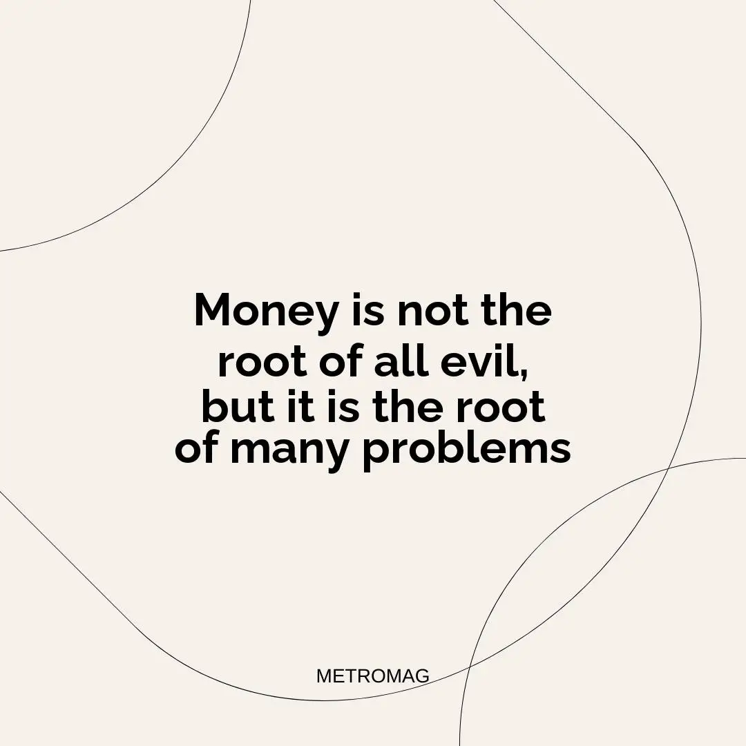 Money is not the root of all evil, but it is the root of many problems