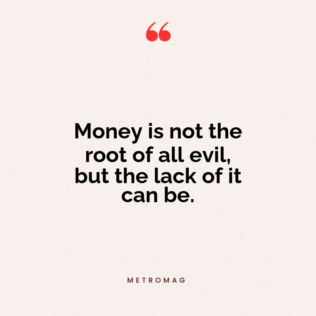 Money is not the root of all evil, but the lack of it can be.