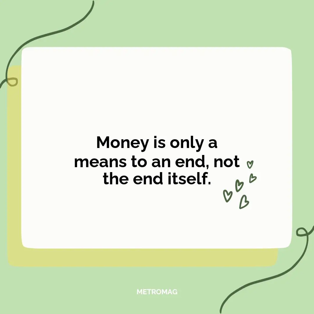 Money is only a means to an end, not the end itself.
