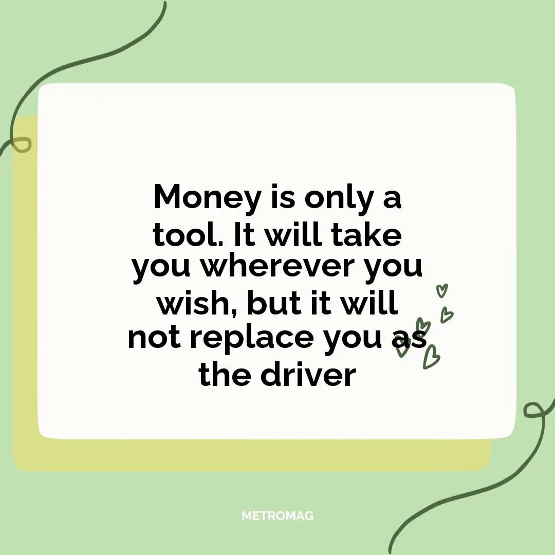 Money is only a tool. It will take you wherever you wish, but it will not replace you as the driver