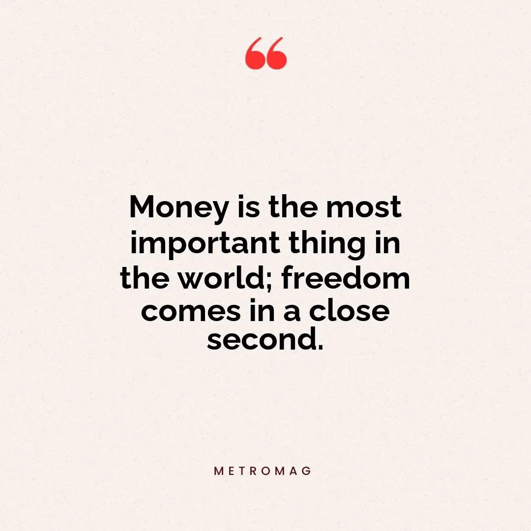 Money is the most important thing in the world; freedom comes in a close second.