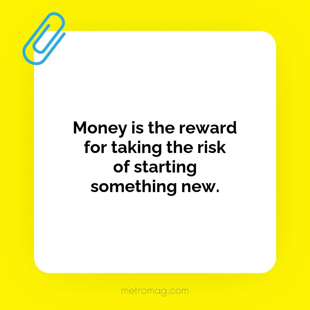 Money is the reward for taking the risk of starting something new.