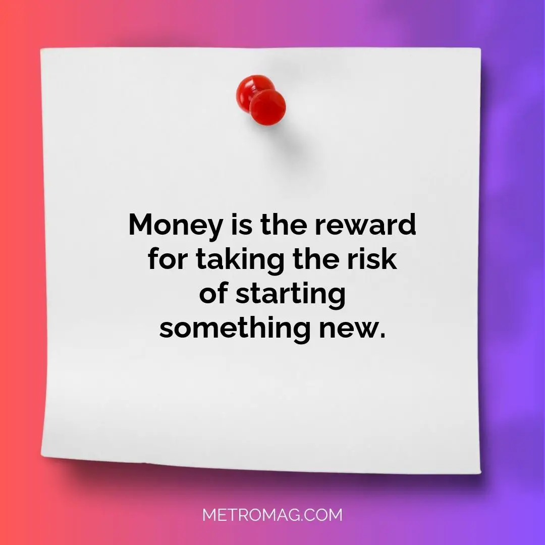 Money is the reward for taking the risk of starting something new.