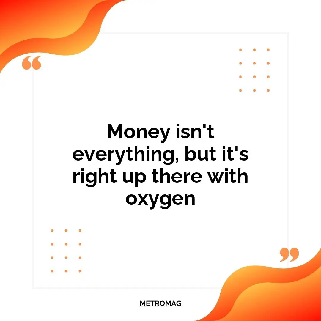 Money isn't everything, but it's right up there with oxygen