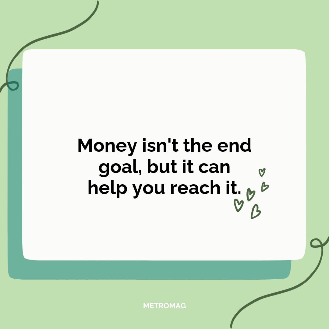 Money isn't the end goal, but it can help you reach it.