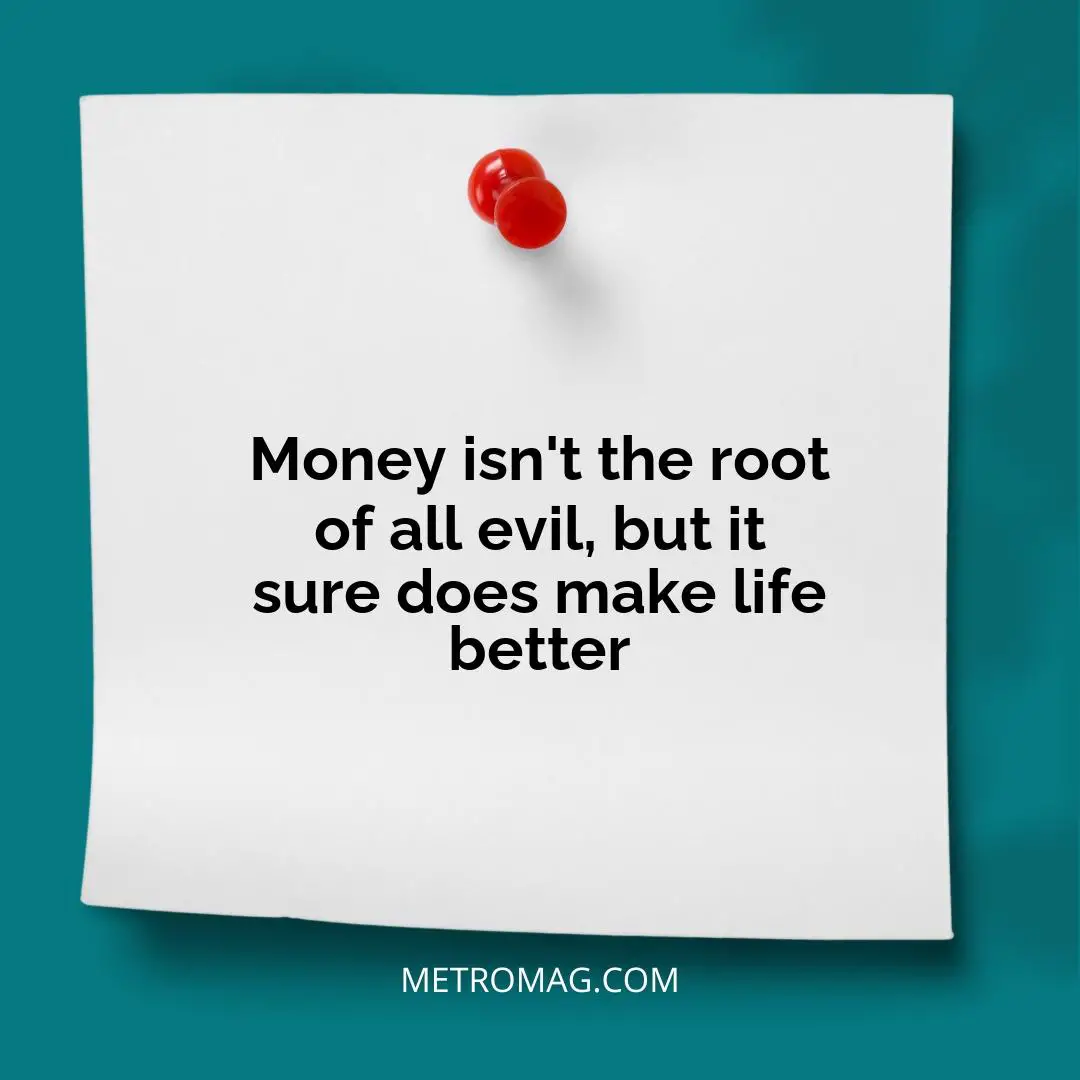 Money isn't the root of all evil, but it sure does make life better