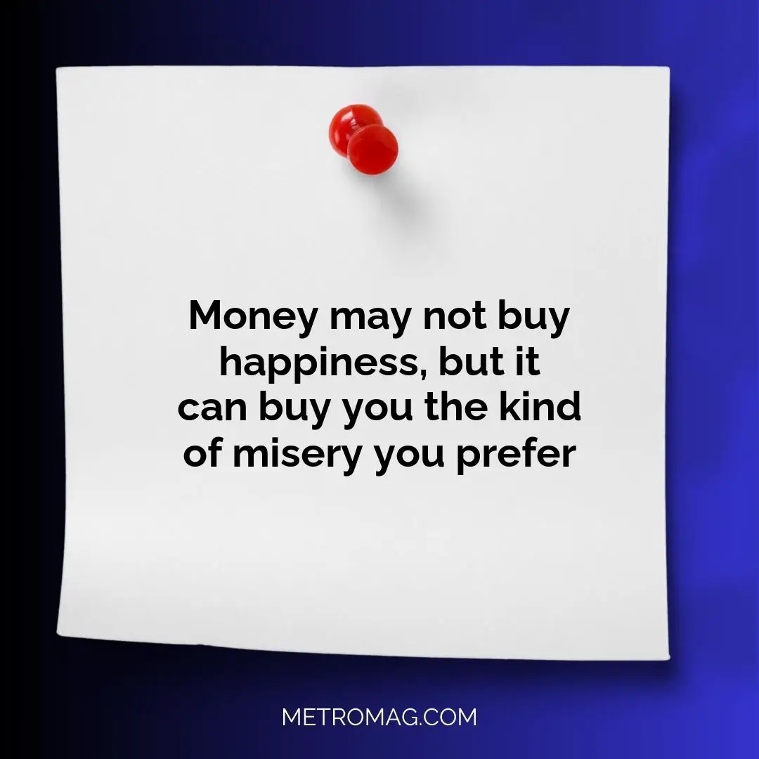 Money may not buy happiness, but it can buy you the kind of misery you prefer