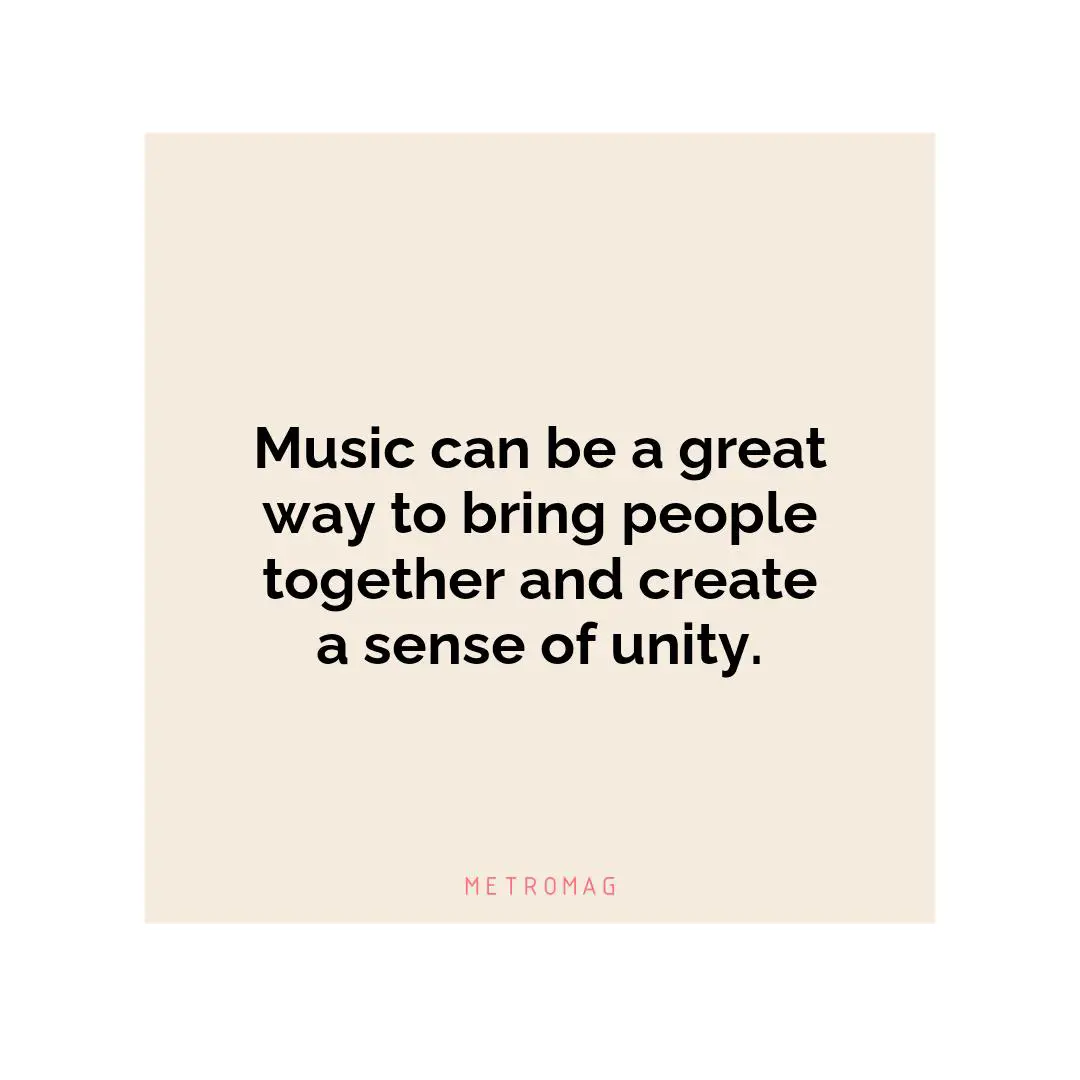 Music can be a great way to bring people together and create a sense of unity.