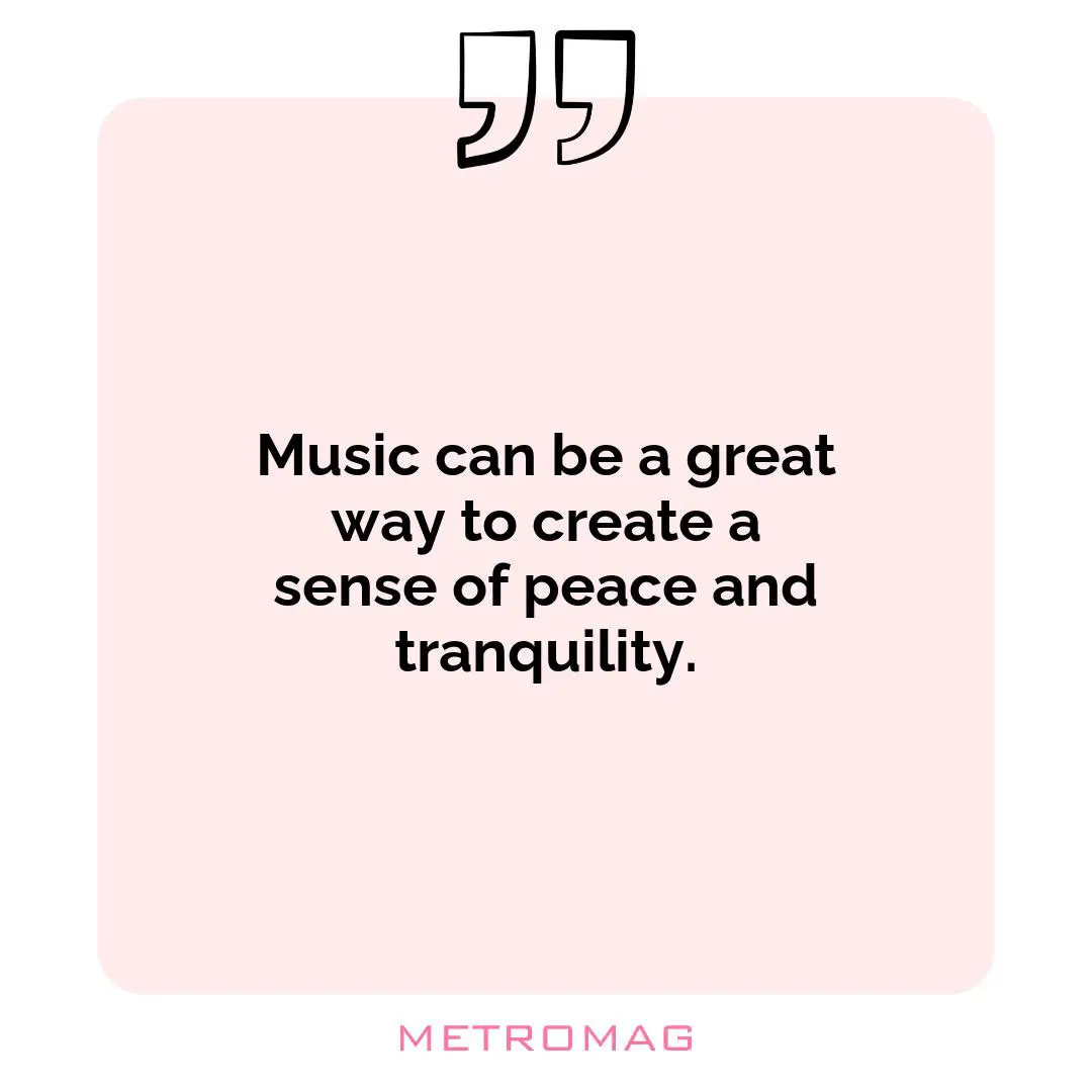 Music can be a great way to create a sense of peace and tranquility.