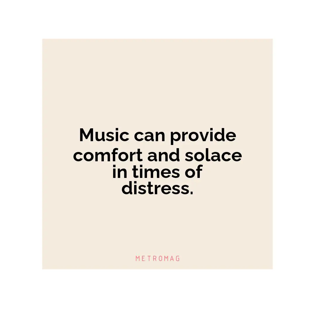 Music can provide comfort and solace in times of distress.