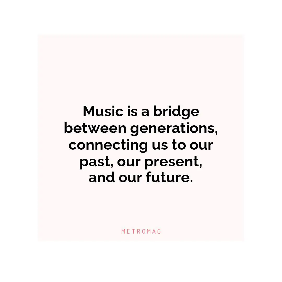 Music is a bridge between generations, connecting us to our past, our present, and our future.