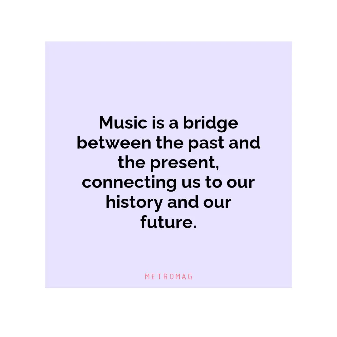 Music is a bridge between the past and the present, connecting us to our history and our future.