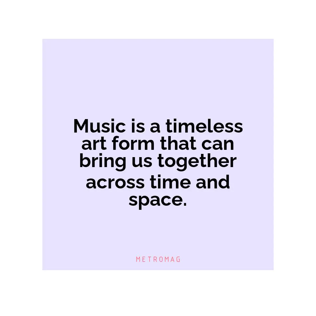 Music is a timeless art form that can bring us together across time and space.
