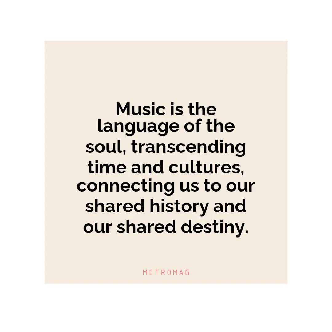 Music is the language of the soul, transcending time and cultures, connecting us to our shared history and our shared destiny.