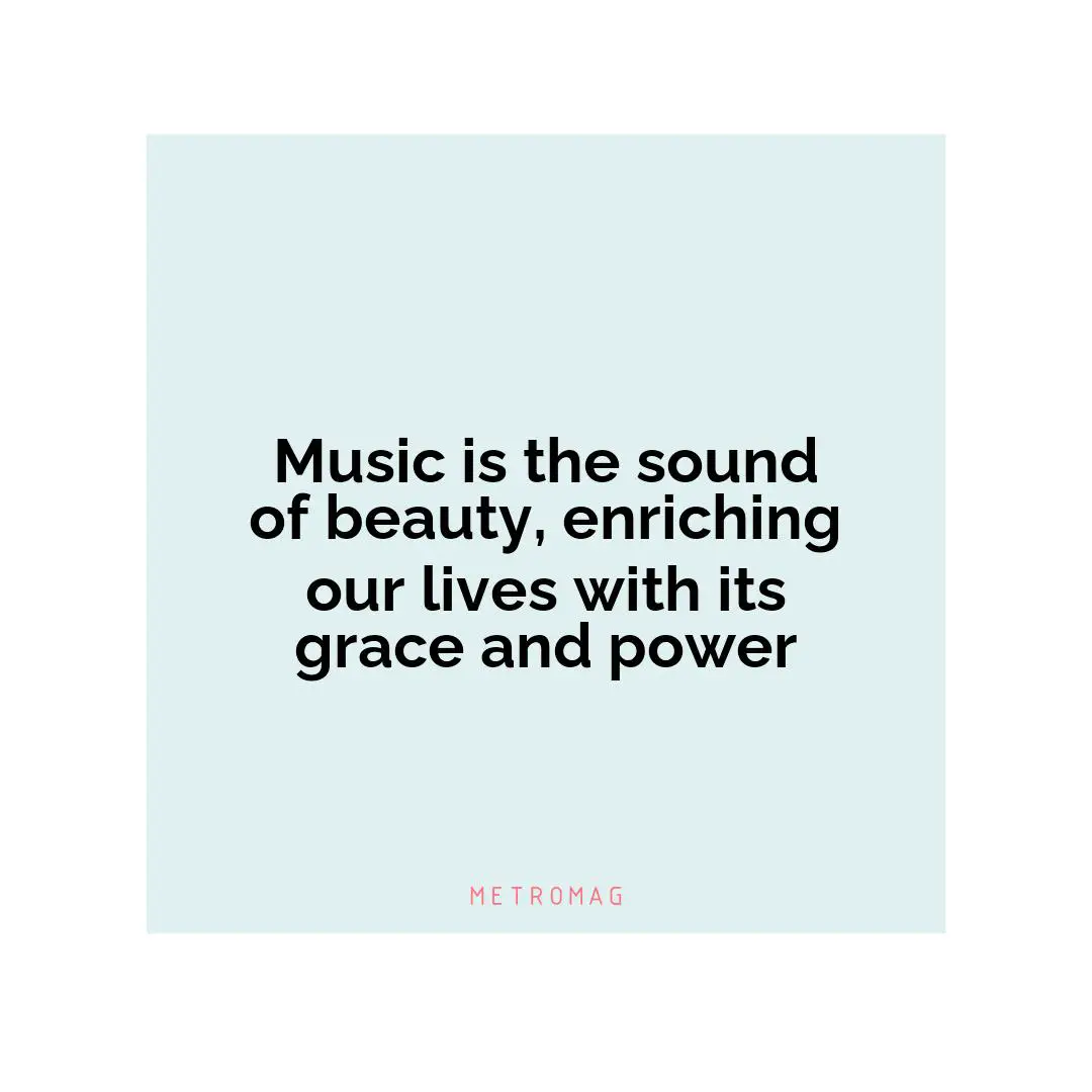 Music is the sound of beauty, enriching our lives with its grace and power