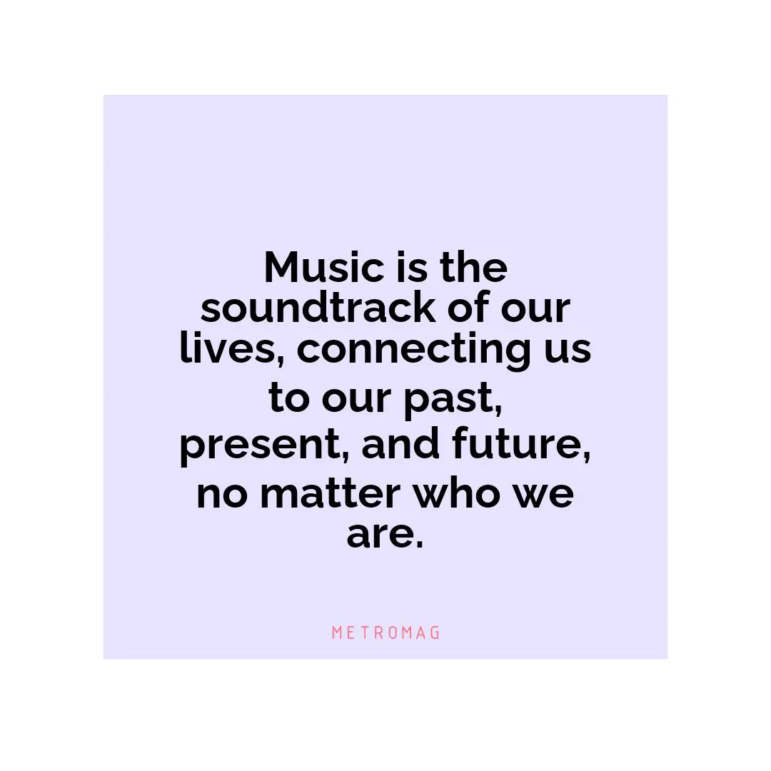 Music is the soundtrack of our lives, connecting us to our past, present, and future, no matter who we are.