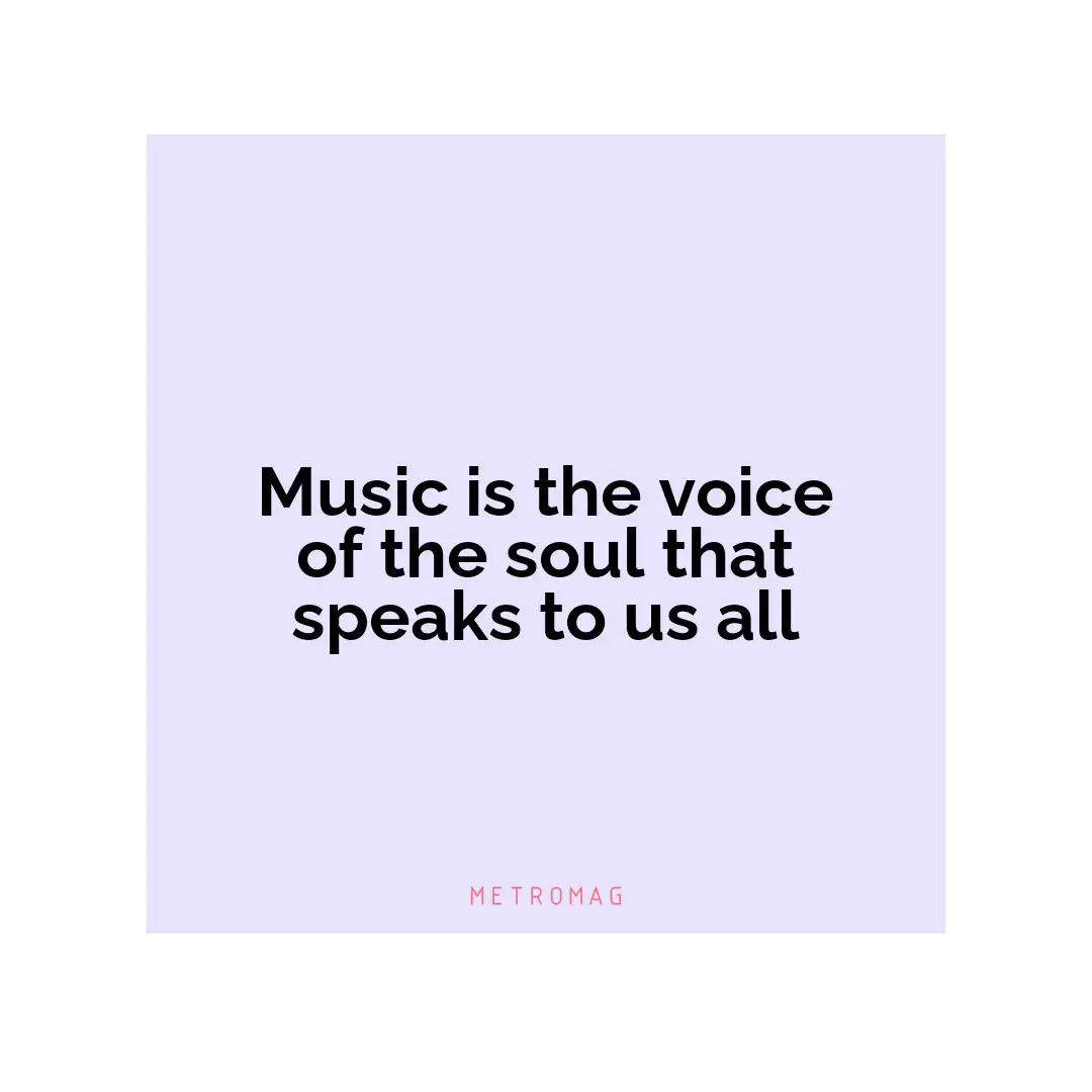 Music is the voice of the soul that speaks to us all