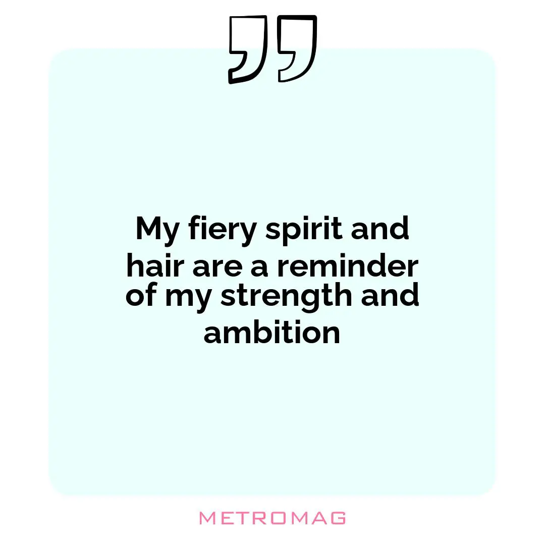 My fiery spirit and hair are a reminder of my strength and ambition